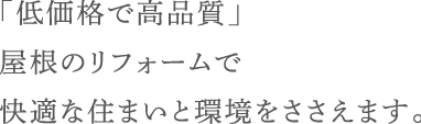 「低価格で高品質」屋根のリフォームで快適な住まいと環境をささえます。